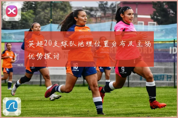 英超20支球队地理位置分布及主场优势探讨
