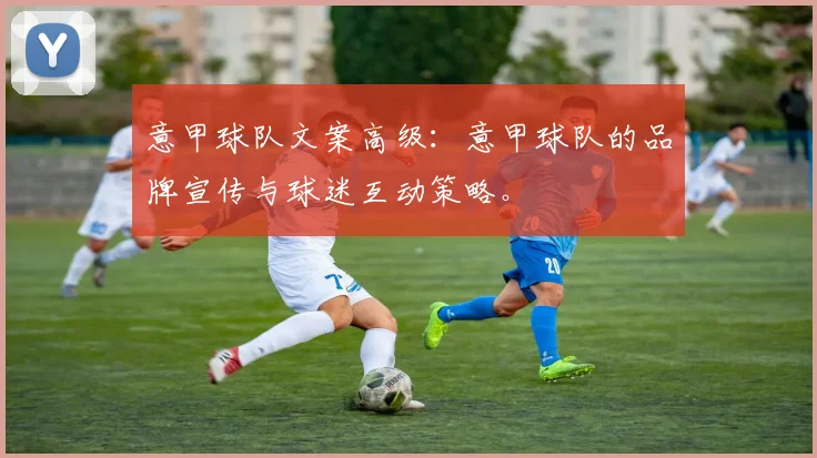 意甲球队文案高级：意甲球队的品牌宣传与球迷互动策略。