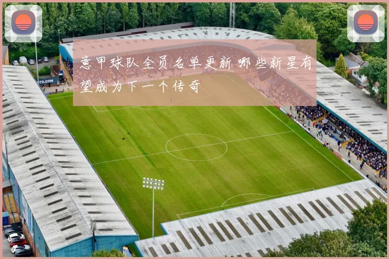 意甲球队全员名单更新 哪些新星有望成为下一个传奇