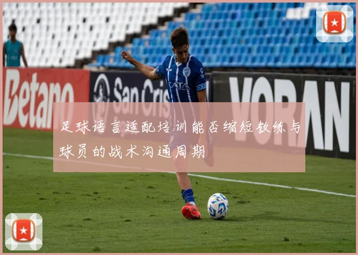 足球语言适配培训能否缩短教练与球员的战术沟通周期