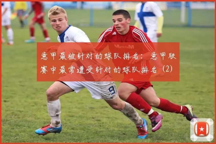 意甲最被针对的球队排名：意甲联赛中最常遭受针对的球队排名 (2)