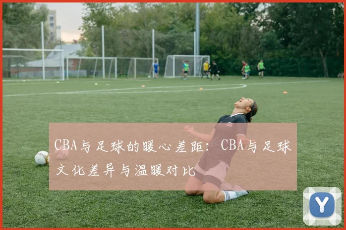 CBA与足球的暖心差距：CBA与足球文化差异与温暖对比