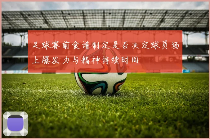 足球赛前食谱制定是否决定球员场上爆发力与精神持续时间