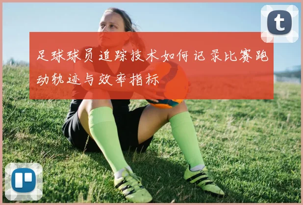 足球球员追踪技术如何记录比赛跑动轨迹与效率指标