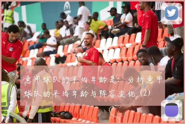 意甲球队的平均年龄是：分析意甲球队的平均年龄与阵容变化 (2)