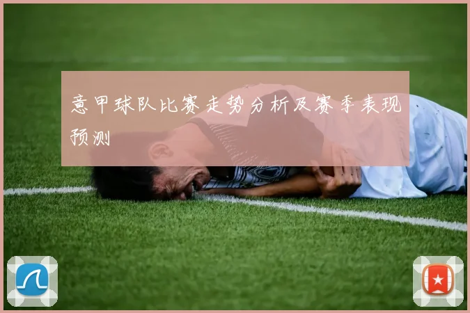 意甲球队比赛走势分析及赛季表现预测